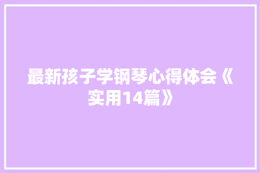 最新孩子学钢琴心得体会《实用14篇》 简历资料