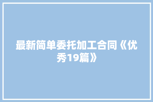 最新简单委托加工合同《优秀19篇》 个人简历