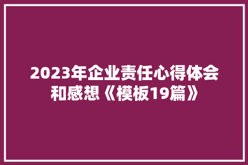 2023年企业责任心得体会和感想《模板19篇》 策划方案