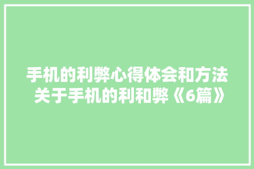 手机的利弊心得体会和方法 关于手机的利和弊《6篇》 社会论文
