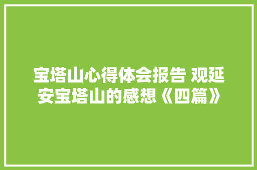 宝塔山心得体会报告 观延安宝塔山的感想《四篇》 面试技巧