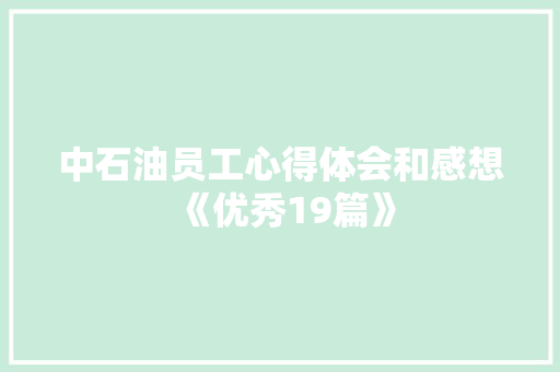 中石油员工心得体会和感想《优秀19篇》 条剧书信