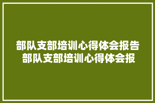 部队支部培训心得体会报告 部队支部培训心得体会报告范文《六篇》 个人简历