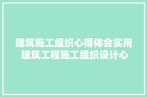 建筑施工组织心得体会实用 建筑工程施工组织设计心得《二篇》 英文简历