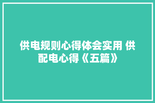 供电规则心得体会实用 供配电心得《五篇》 毕业设计