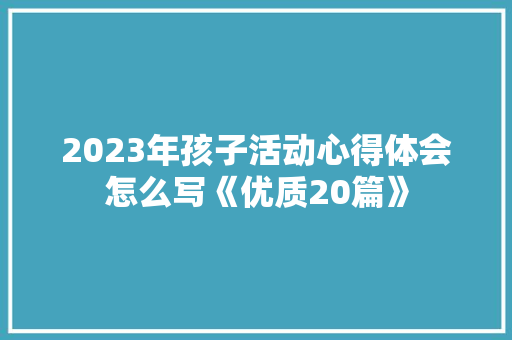 2023年孩子活动心得体会怎么写《优质20篇》 简历资料