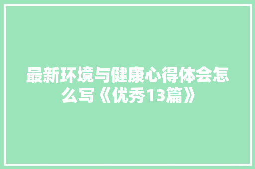 最新环境与健康心得体会怎么写《优秀13篇》 个人写作