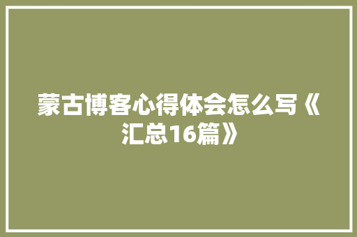 蒙古博客心得体会怎么写《汇总16篇》 办公写作