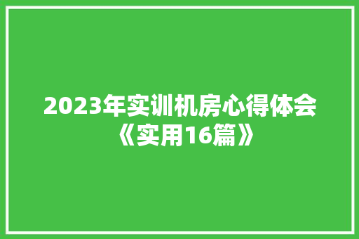 2023年实训机房心得体会《实用16篇》 策划方案