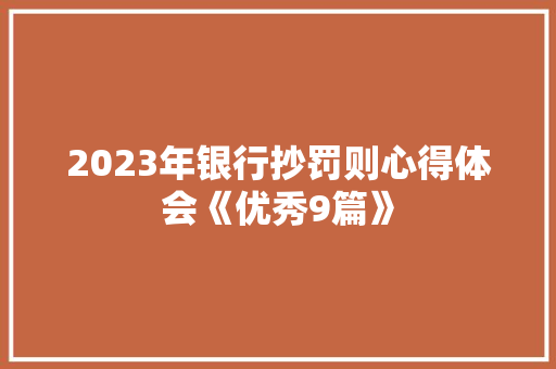 2023年银行抄罚则心得体会《优秀9篇》 条剧书信