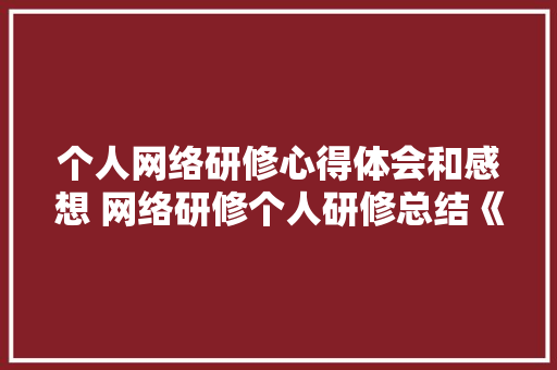 个人网络研修心得体会和感想 网络研修个人研修总结《七篇》 论文 个人网络研修心得体会和感想 网络研修个人研修总结《七篇》 论文