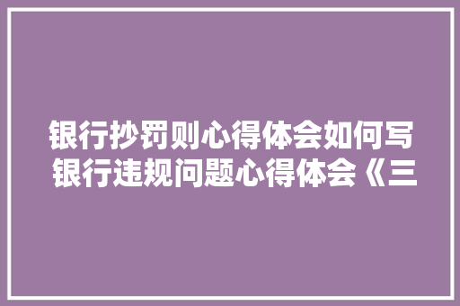 银行抄罚则心得体会如何写 银行违规问题心得体会《三篇》 论文 银行抄罚则心得体会如何写 银行违规问题心得体会《三篇》 论文