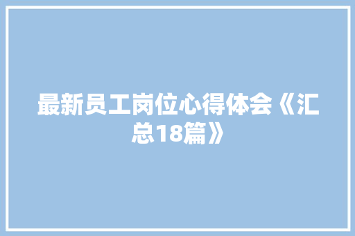 最新员工岗位心得体会《汇总18篇》 个人写作