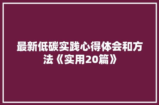 最新低碳实践心得体会和方法《实用20篇》 简历资料