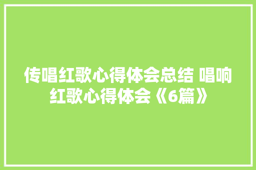 传唱红歌心得体会总结 唱响红歌心得体会《6篇》 管理论文
