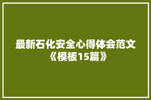 最新石化安全心得体会范文《模板15篇》 条剧书信
