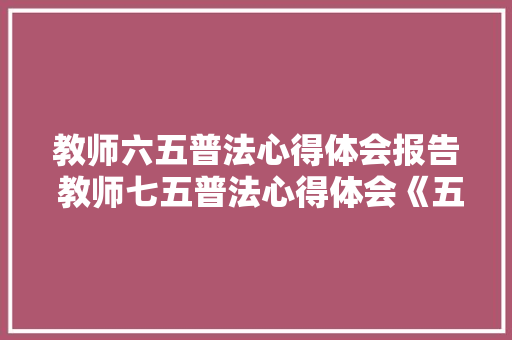 教师六五普法心得体会报告 教师七五普法心得体会《五篇》 社会论文