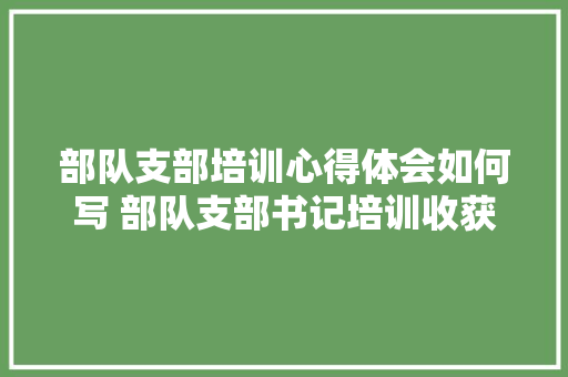 部队支部培训心得体会如何写 部队支部书记培训收获和体会《2篇》 毕业设计