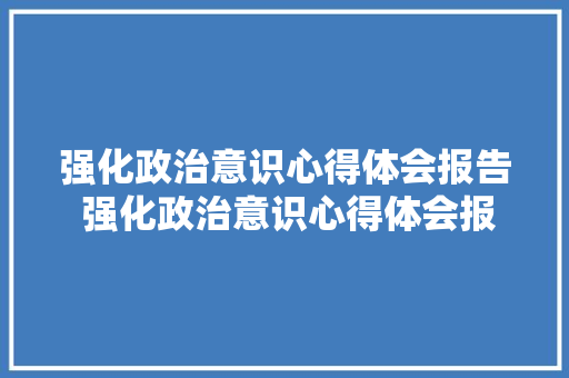强化政治意识心得体会报告 强化政治意识心得体会报告怎么写《五篇》 条剧书信