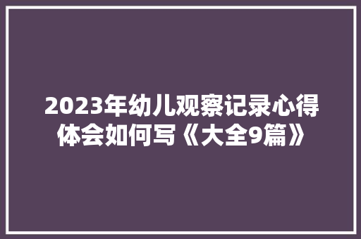 2023年幼儿观察记录心得体会如何写《大全9篇》 办公写作