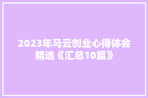 2023年马云创业心得体会精选《汇总10篇》 条剧书信