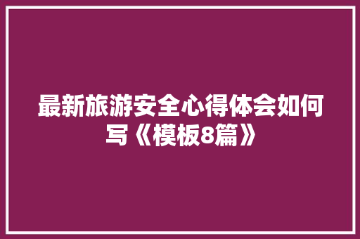 最新旅游安全心得体会如何写《模板8篇》 办公写作