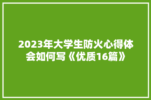 2023年大学生防火心得体会如何写《优质16篇》 简历资料