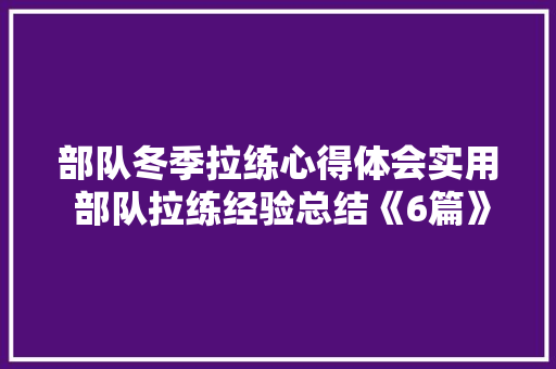 部队冬季拉练心得体会实用 部队拉练经验总结《6篇》 简历资料