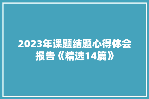 2023年课题结题心得体会报告《精选14篇》 社会论文