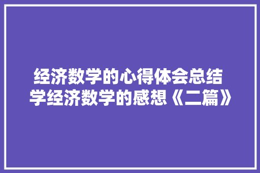 经济数学的心得体会总结 学经济数学的感想《二篇》 教育论文