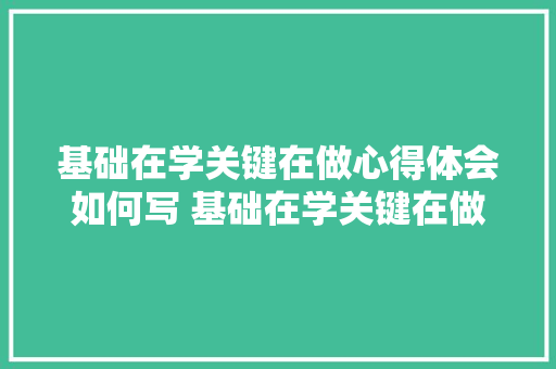 基础在学关键在做心得体会如何写 基础在学关键在做心得体会如何写题目《五篇》 办公写作