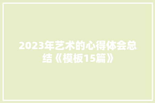 2023年艺术的心得体会总结《模板15篇》 社会论文
