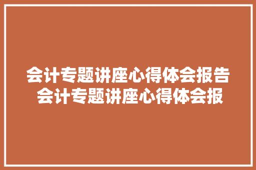 会计专题讲座心得体会报告 会计专题讲座心得体会报告怎么写《4篇》 个人简历