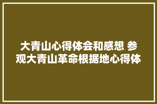 大青山心得体会和感想 参观大青山革命根据地心得体会《6篇》 条剧书信