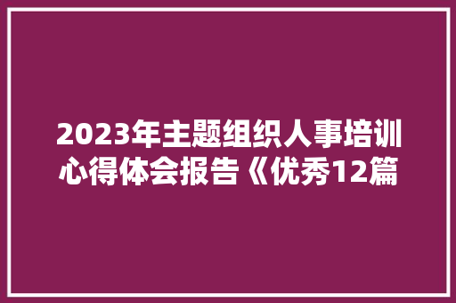 2023年主题组织人事培训心得体会报告《优秀12篇》 表扬书