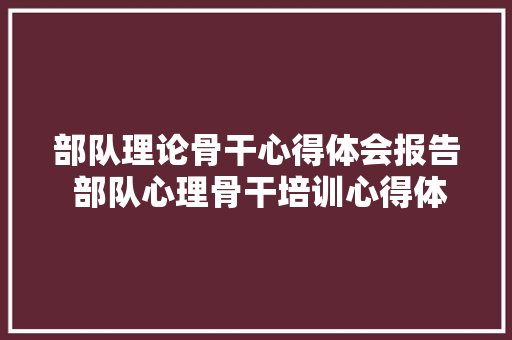 部队理论骨干心得体会报告 部队心理骨干培训心得体会800字《四篇》 条剧书信