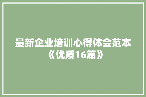 最新企业培训心得体会范本《优质16篇》 保证书 最新企业培训心得体会范本《优质16篇》 保证书