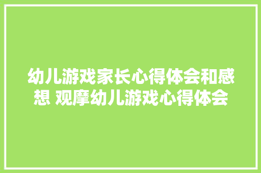 幼儿游戏家长心得体会和感想 观摩幼儿游戏心得体会《八篇》 教育论文