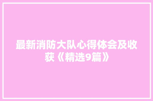最新消防大队心得体会及收获《精选9篇》 保证书