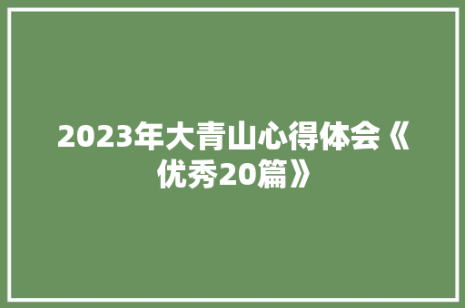 2023年大青山心得体会《优秀20篇》 条剧书信