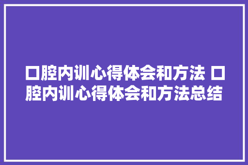 口腔内训心得体会和方法 口腔内训心得体会和方法总结《6篇》 保证书 口腔内训心得体会和方法 口腔内训心得体会和方法总结《6篇》 保证书