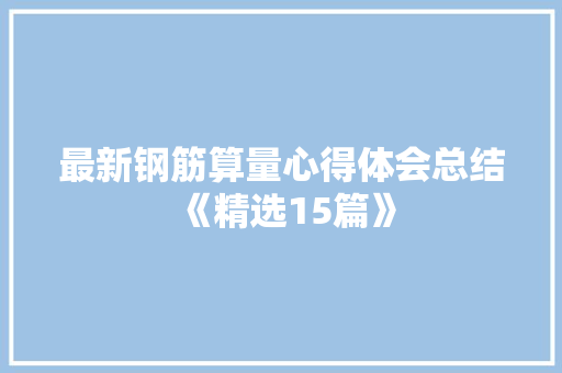 最新钢筋算量心得体会总结《精选15篇》 面试技巧