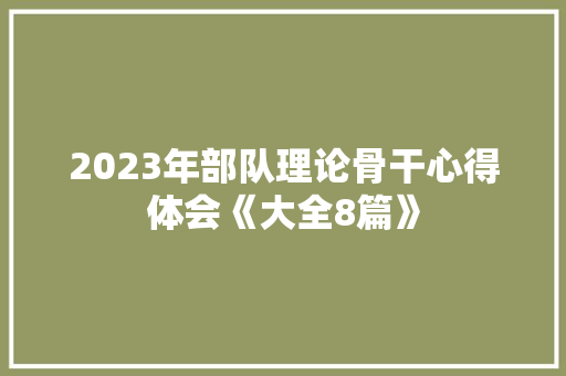 2023年部队理论骨干心得体会《大全8篇》 毕业设计