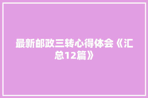 最新邮政三转心得体会《汇总12篇》 简历