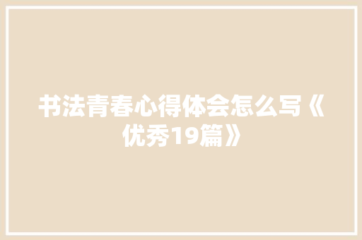 书法青春心得体会怎么写《优秀19篇》 简历