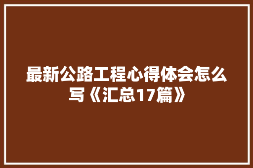 最新公路工程心得体会怎么写《汇总17篇》 社会论文