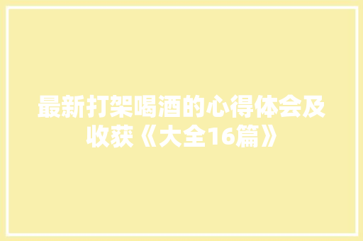 最新打架喝酒的心得体会及收获《大全16篇》 个人简历