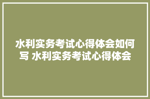 水利实务考试心得体会如何写 水利实务考试心得体会如何写好《8篇》 简历资料