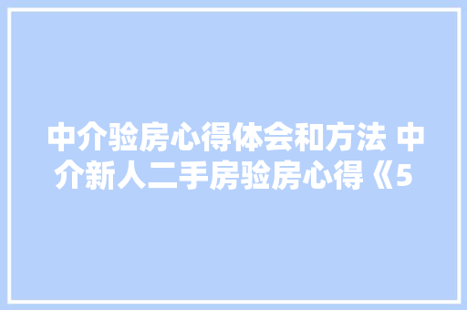 中介验房心得体会和方法 中介新人二手房验房心得《5篇》 面试技巧