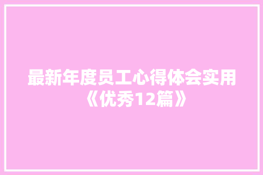 最新年度员工心得体会实用《优秀12篇》 办公写作